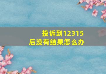 投诉到12315后没有结果怎么办