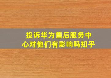 投诉华为售后服务中心对他们有影响吗知乎