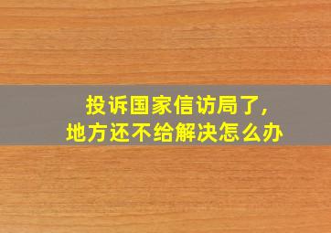 投诉国家信访局了,地方还不给解决怎么办