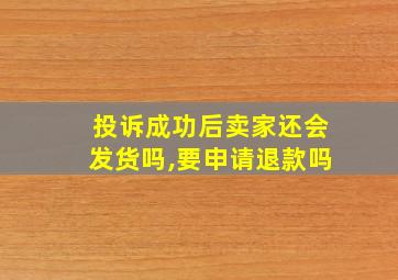 投诉成功后卖家还会发货吗,要申请退款吗