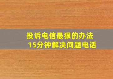 投诉电信最狠的办法15分钟解决问题电话