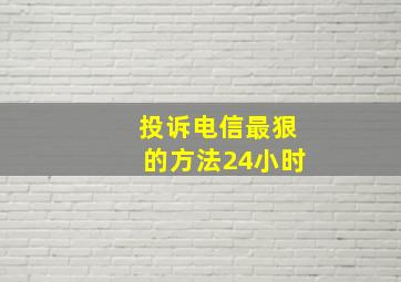 投诉电信最狠的方法24小时