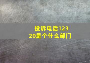 投诉电话12320是个什么部门