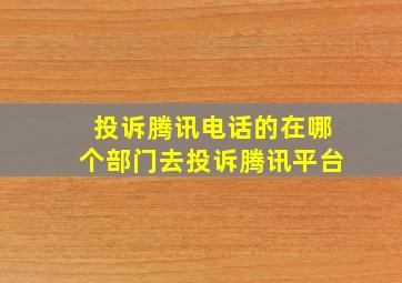 投诉腾讯电话的在哪个部门去投诉腾讯平台