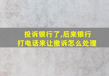 投诉银行了,后来银行打电话来让撤诉怎么处理