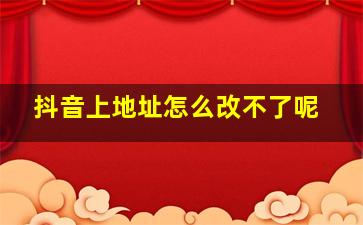 抖音上地址怎么改不了呢