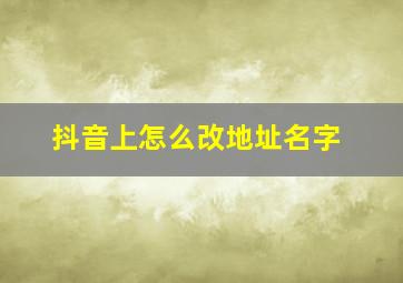 抖音上怎么改地址名字