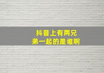 抖音上有两兄弟一起的是谁啊