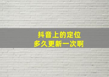 抖音上的定位多久更新一次啊