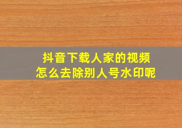 抖音下载人家的视频怎么去除别人号水印呢