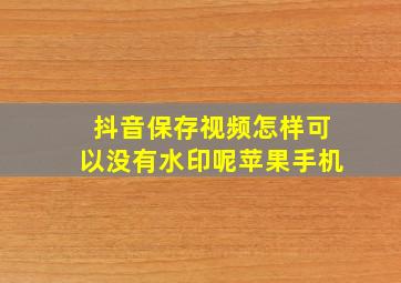 抖音保存视频怎样可以没有水印呢苹果手机