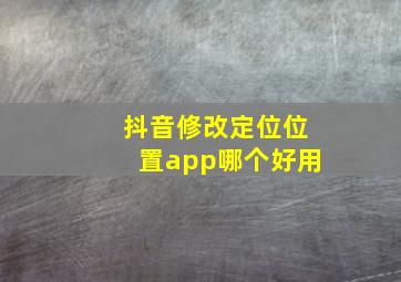 抖音修改定位位置app哪个好用