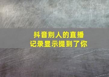 抖音别人的直播记录显示提到了你