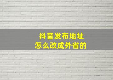 抖音发布地址怎么改成外省的