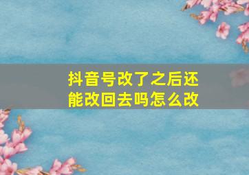 抖音号改了之后还能改回去吗怎么改