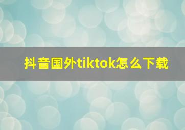 抖音国外tiktok怎么下载