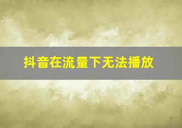 抖音在流量下无法播放