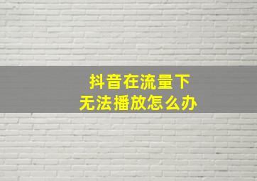 抖音在流量下无法播放怎么办