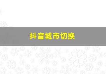 抖音城市切换