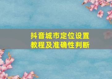 抖音城市定位设置教程及准确性判断