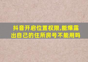 抖音开启位置权限,能爆露出自己的住所房号不能用吗