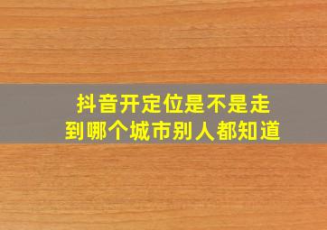 抖音开定位是不是走到哪个城市别人都知道