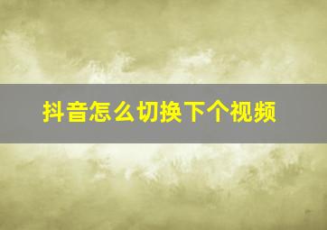 抖音怎么切换下个视频