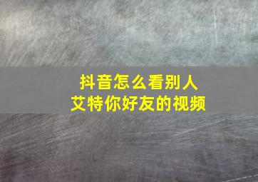 抖音怎么看别人艾特你好友的视频