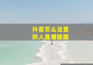 抖音怎么设置别人直播提醒