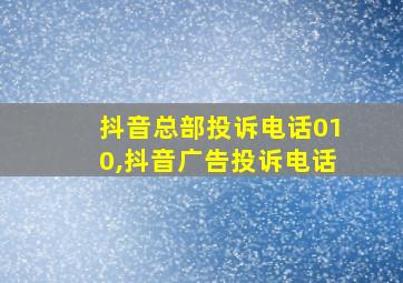 抖音总部投诉电话010,抖音广告投诉电话