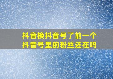 抖音换抖音号了前一个抖音号里的粉丝还在吗