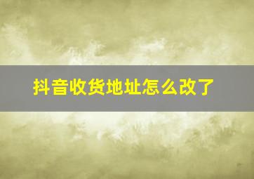 抖音收货地址怎么改了