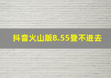 抖音火山版8.55登不进去