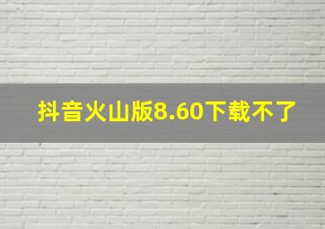 抖音火山版8.60下载不了