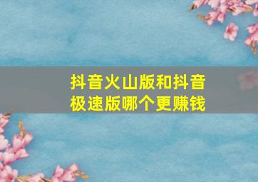 抖音火山版和抖音极速版哪个更赚钱