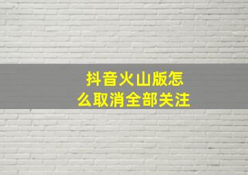 抖音火山版怎么取消全部关注