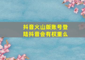 抖音火山版账号登陆抖音会有权重么