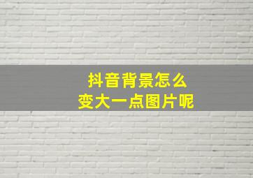 抖音背景怎么变大一点图片呢