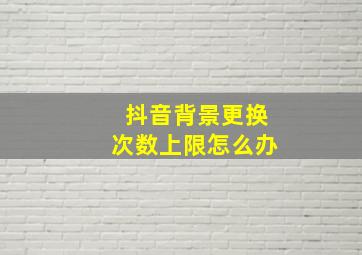 抖音背景更换次数上限怎么办