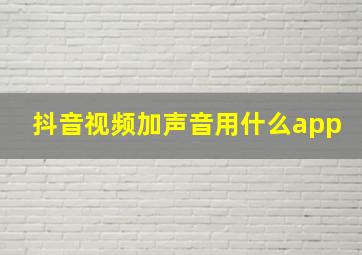 抖音视频加声音用什么app