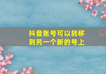 抖音账号可以转移到另一个新的号上