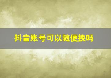 抖音账号可以随便换吗