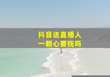 抖音送直播人一颗心要钱吗