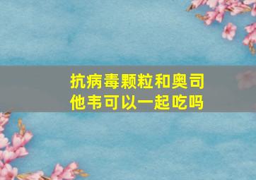 抗病毒颗粒和奥司他韦可以一起吃吗