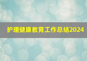 护理健康教育工作总结2024