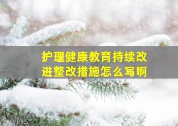 护理健康教育持续改进整改措施怎么写啊