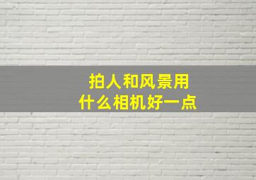 拍人和风景用什么相机好一点