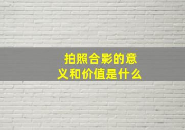 拍照合影的意义和价值是什么