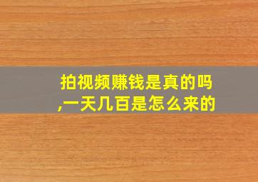 拍视频赚钱是真的吗,一天几百是怎么来的