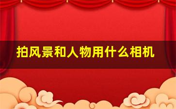 拍风景和人物用什么相机